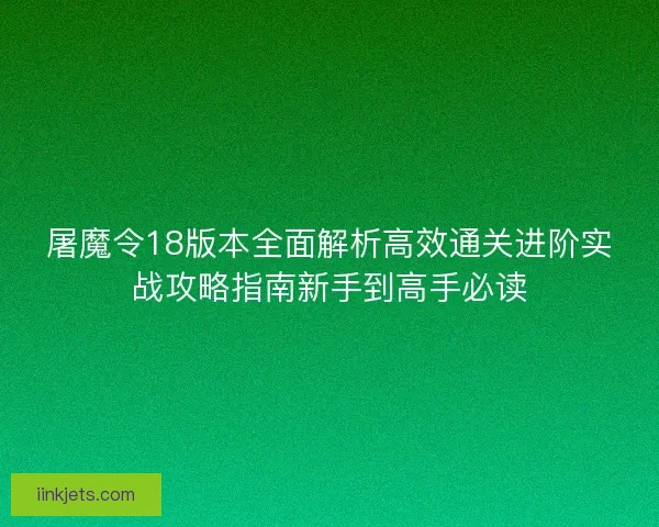 屠魔令18版本全面解析高效通关进阶实战攻略指南新手到高手必读
