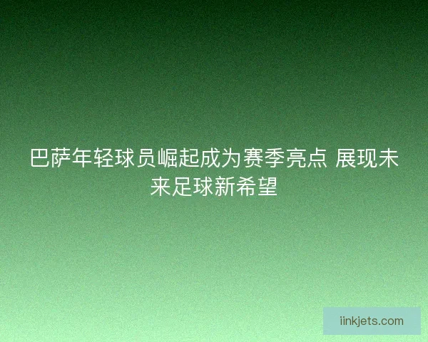 巴萨年轻球员崛起成为赛季亮点 展现未来足球新希望